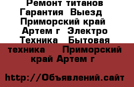 Ремонт титанов.Гарантия. Выезд - Приморский край, Артем г. Электро-Техника » Бытовая техника   . Приморский край,Артем г.